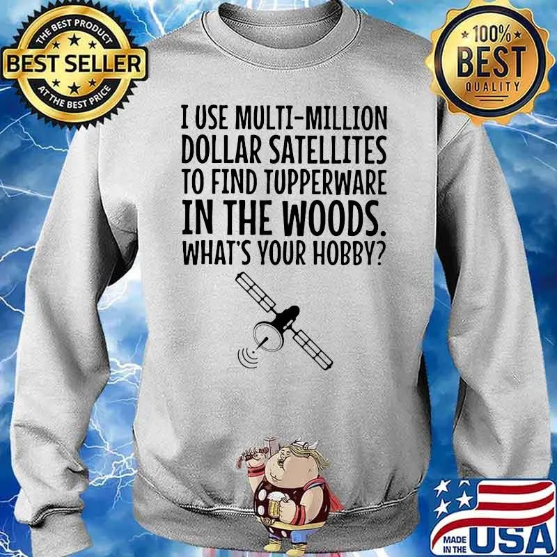 I Use Multi Million Dollar Satellites To Find Tupperware In The Wood What’s Your Hobby Shirt Sweater