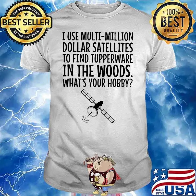 I Use Multi Million Dollar Satellites To Find Tupperware In The Wood What’s Your Hobby Shirt