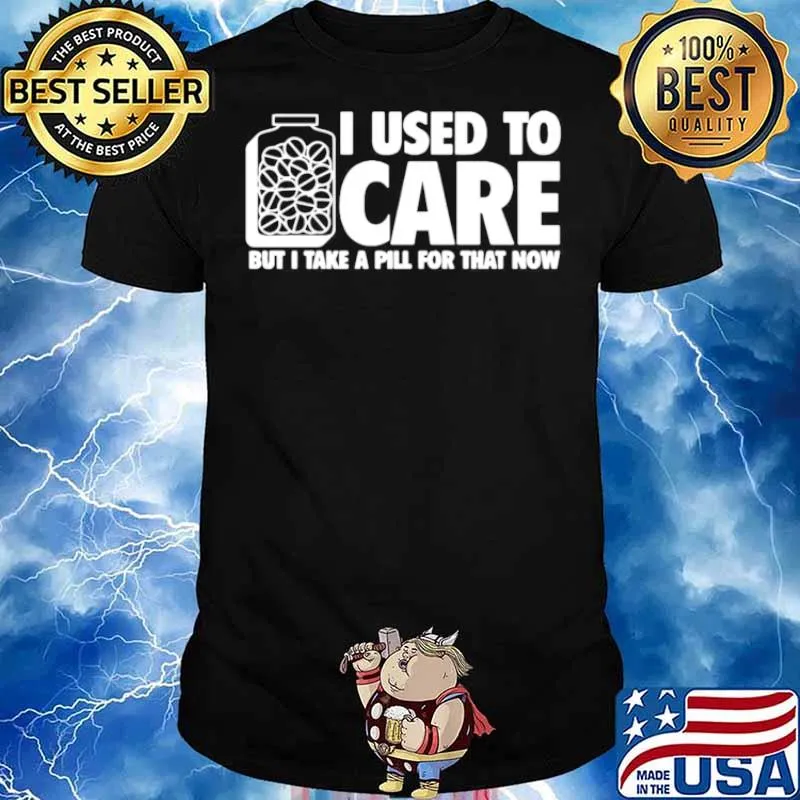 I Used To Care But I Take A Pill For That Now shirt