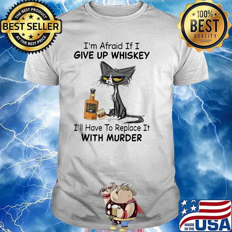 I’m Afraid If I Give Up Whiskey I’ll Have To Replace It With Murder Black Cat Shirt