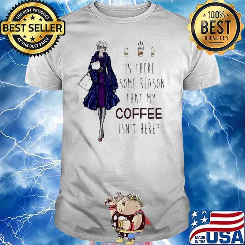 Ladies Is There Some Reason That My Coffee Isn’t Here Shirt