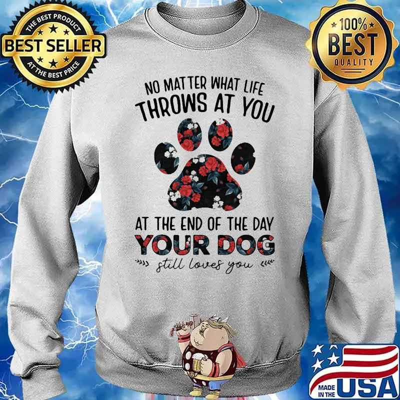No Matter What Life Throws At You At The End Of The Day Your Dog Still Loves You Flowers Shirt Sweater