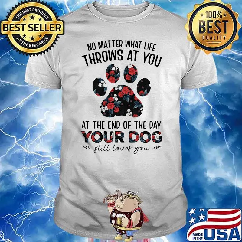 No Matter What Life Throws At You At The End Of The Day Your Dog Still Loves You Flowers Shirt
