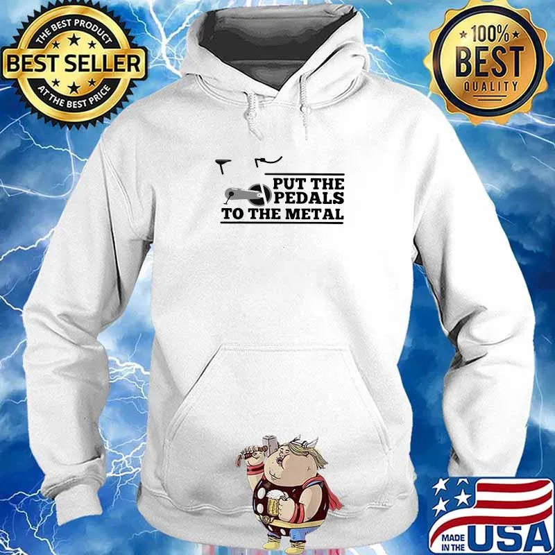 Put The Pedals To The Metal Shirt Hoodie