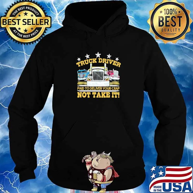 Truck Driver Paid To Delivery Your Crap Not Take It Shirt Hoodie