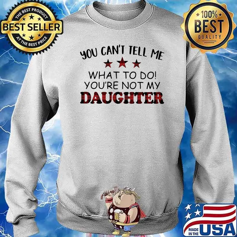You Can't Tell Me What To Do You're Not My Daughter Shirt Sweater