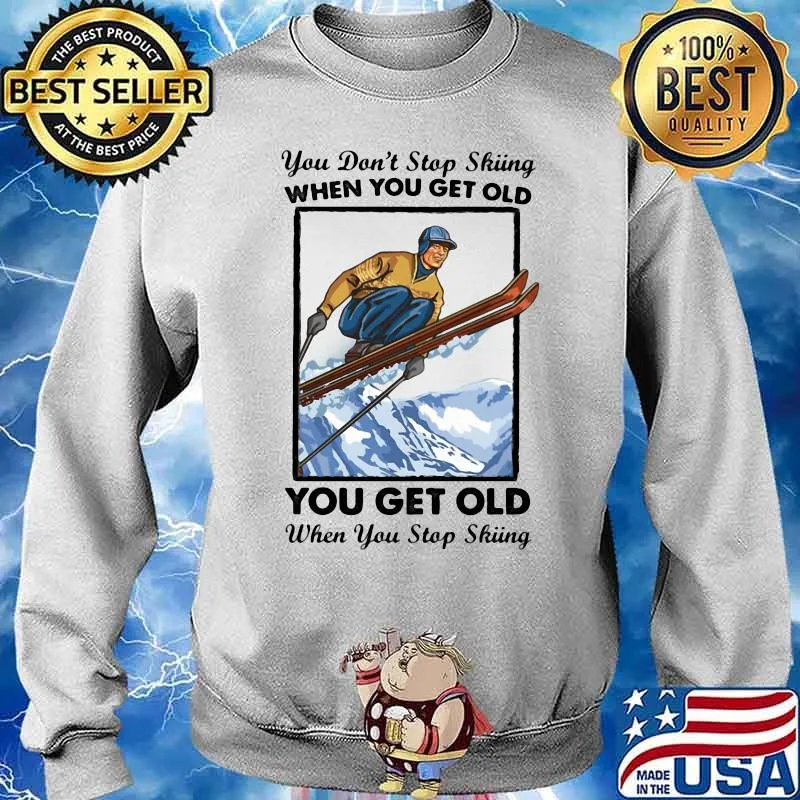 You Don't Stop Skiing When You Get Old You Get Old When You Stop Skiing Shirt Sweater