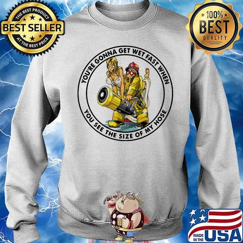 You’re Gonna Get Wet Fast When You See The Size Of My Hose Firefight Shirt Sweater