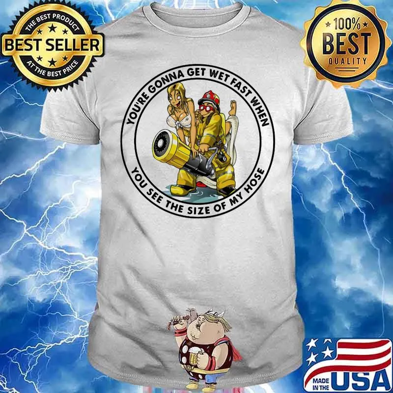 You’re Gonna Get Wet Fast When You See The Size Of My Hose Firefight Shirt