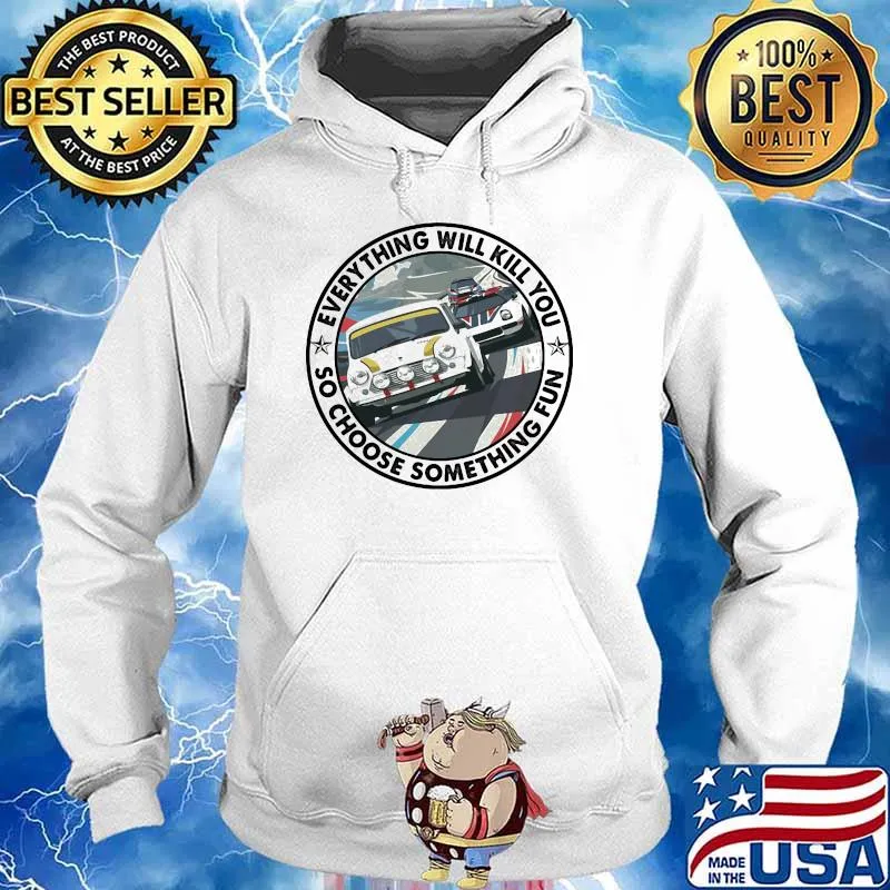 Everything Will Kill You So Choose Something Fun Car Shirt Hoodie