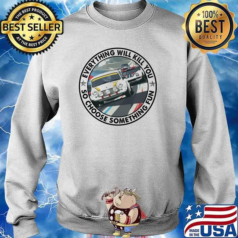 Everything Will Kill You So Choose Something Fun Car Shirt Sweater