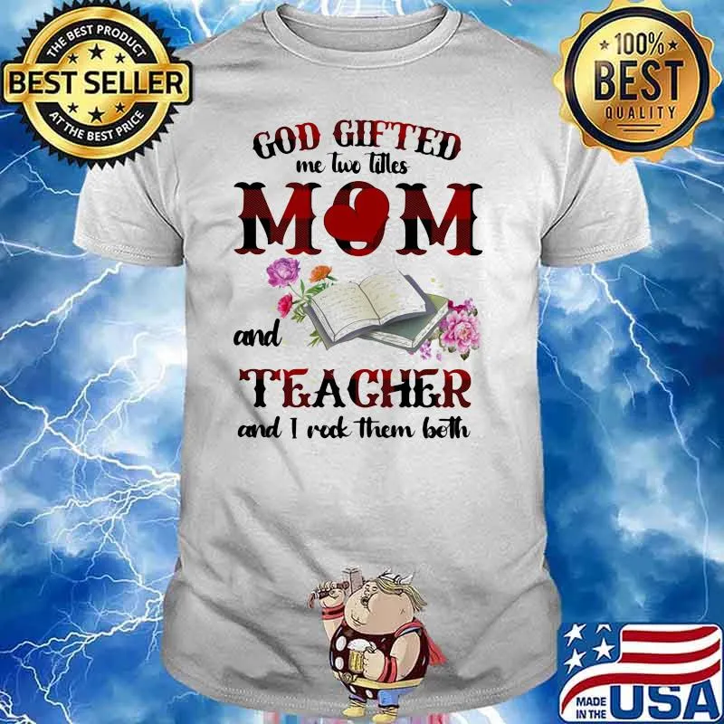 God Gifted Me Two Titles Mom And Teacher And I Rock Them Both Book And Flower Shirt