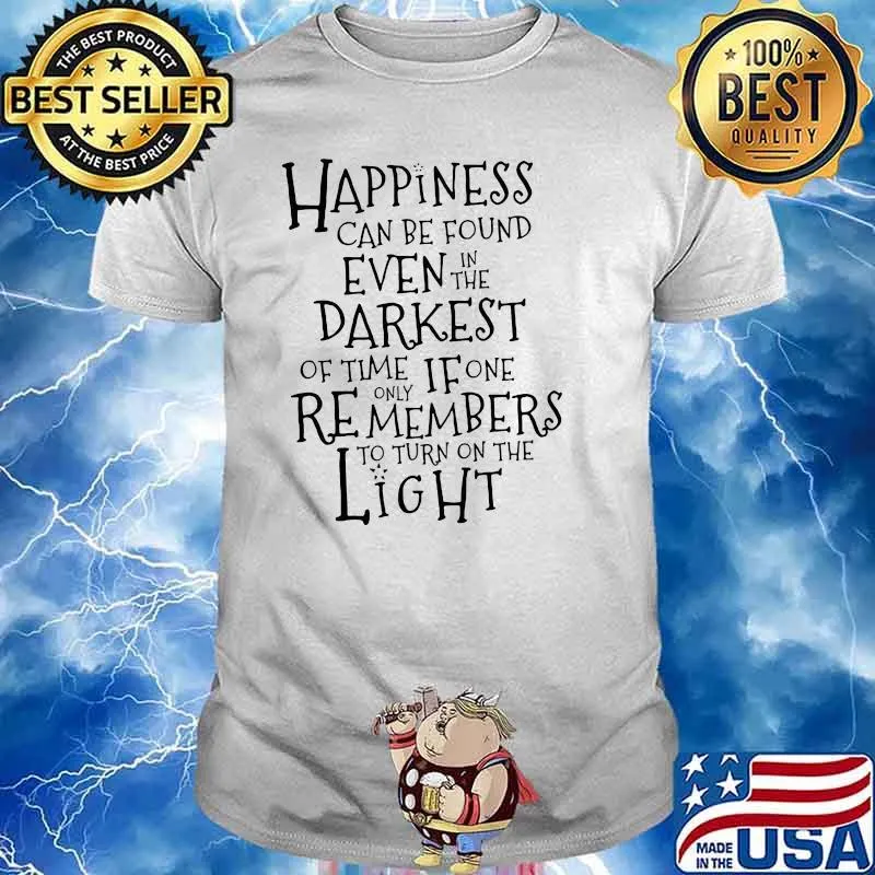 Happiness Can Be Found Even In The Darkest Of Time If One Remembers To Turn On The Light Shirt