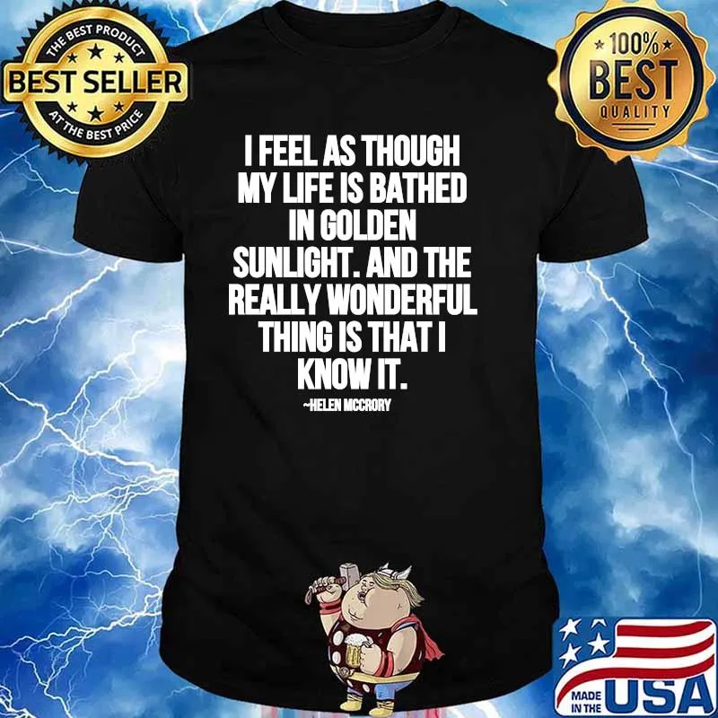 I Feel As Through My Life Is Bathed In Golden Sunlight And The Really Wonderful Thing Is That I Know Quote By Helen Mccrory Shirt