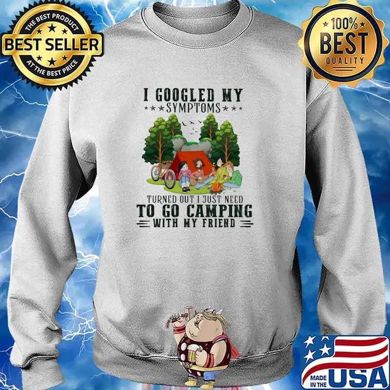 I Googled My Symptoms Turned Out I Just Need To Go Camping With My Friend Shirt Sweater