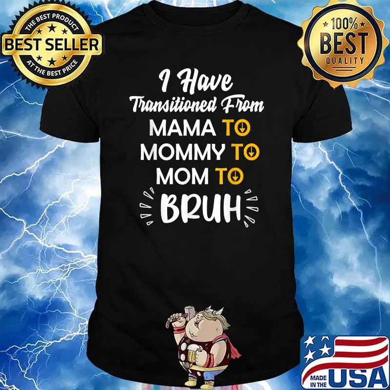 I have transitioned From Mama to Mommy to Mom to Bruh Shirt