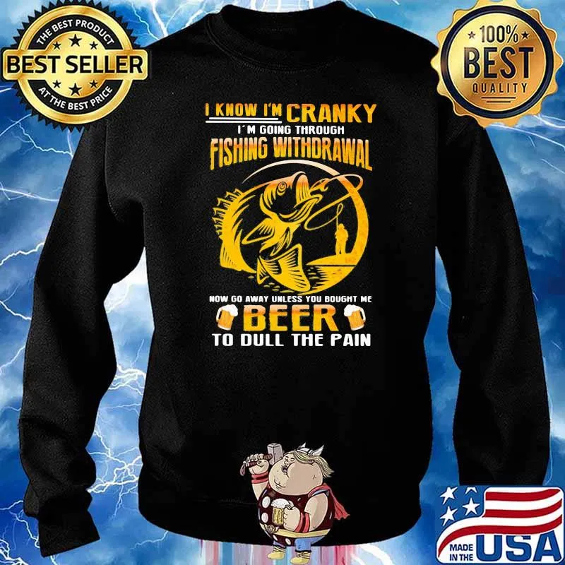 I Know I'm Cranky I'm Going Through Fishing Withdrawal Now Go Away Unless You Bought Me Beer To Dull The Pain Shirt Sweater