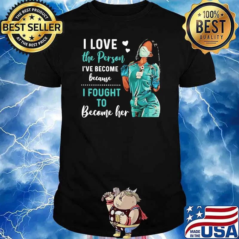 I Love The Person I've Become Because I Fought To Become Her Nurse Shirt