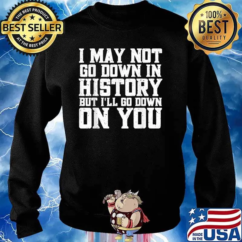 I May Not Go Down In History But I'll Go Down On You Shirt Sweater