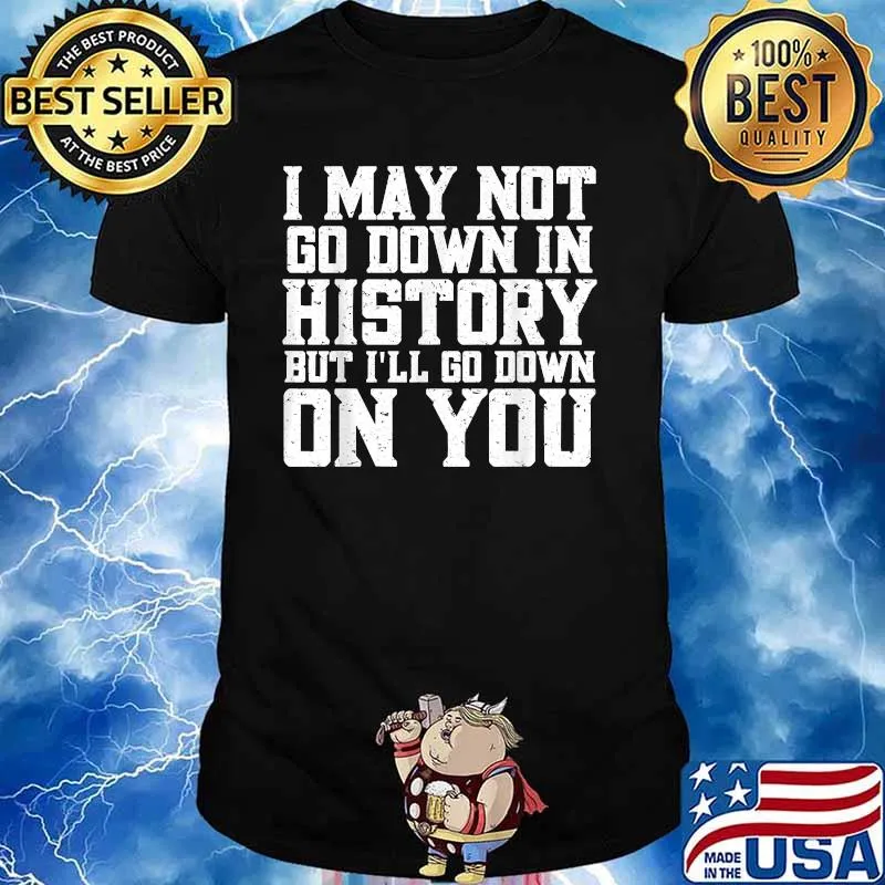 I May Not Go Down In History But I'll Go Down On You Shirt