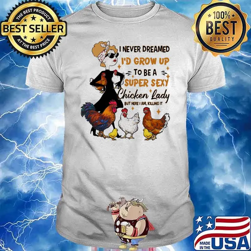 I Never Dreamed I'd Grow Up To Be A Super Sexy Chicken Lady But Here I Am Killing It Shirt