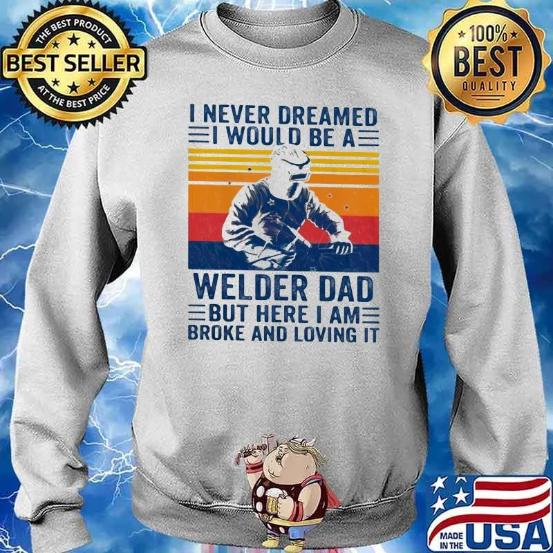I Never Dreamed I Would Be A Welder Dad But Here I Am Broke And Loving It Vintage Shirt Sweater