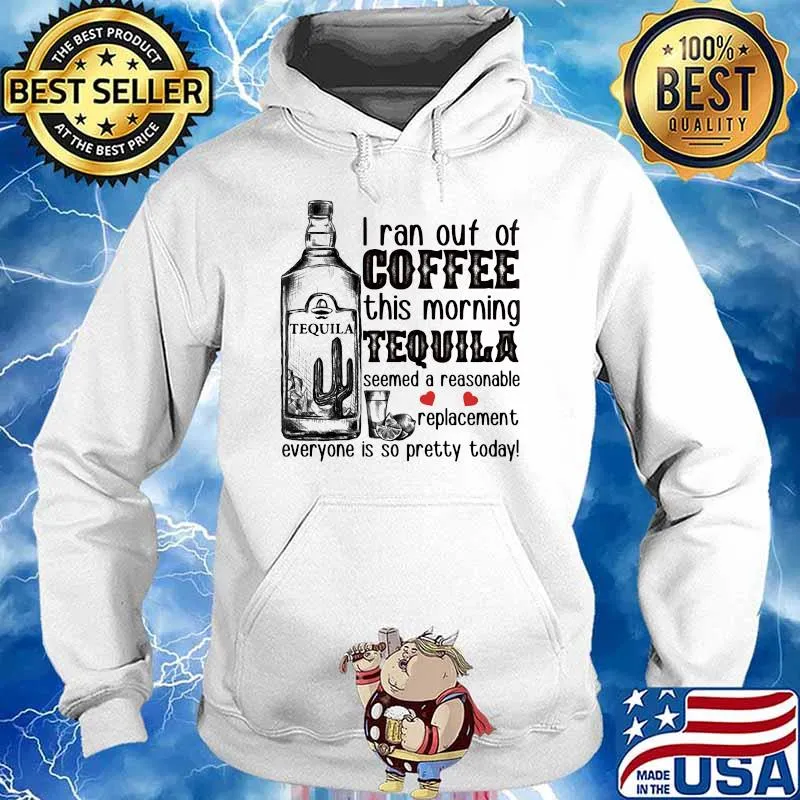 I Ran Out Of Coffee This Morning Tequila Seemed A Reasonable Replacement Everyone Is So Pretty Today Shirt Hoodie