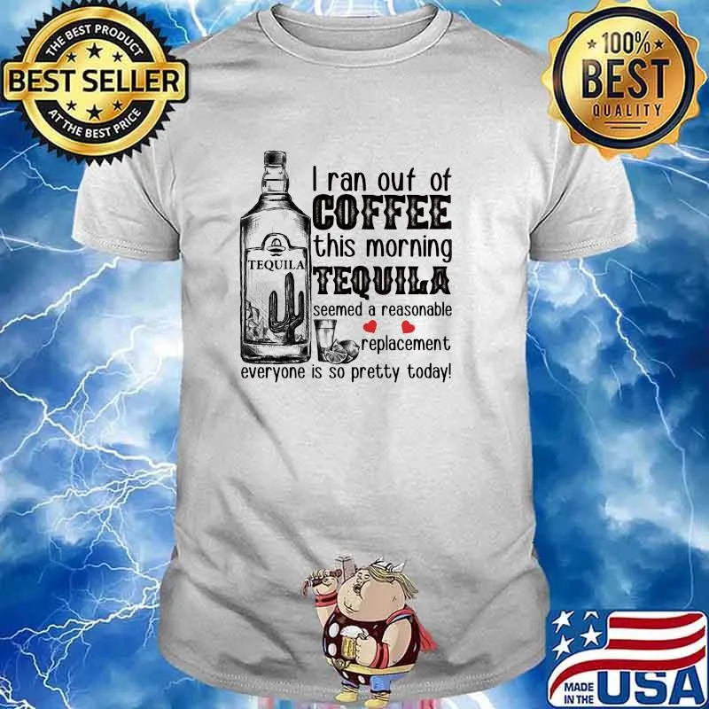 I Ran Out Of Coffee This Morning Tequila Seemed A Reasonable Replacement Everyone Is So Pretty Today Shirt