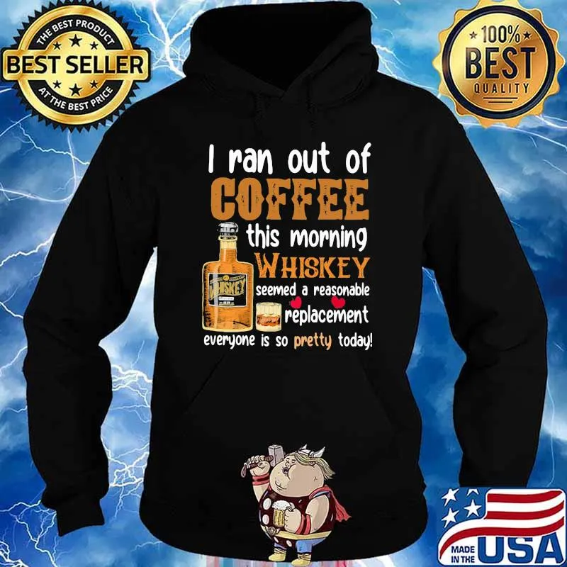 I Ran Out Of Coffee This Morning Whiskey Seemed A Reasonable Replacement Everyone Is So Pretty Today Shirt Hoodie
