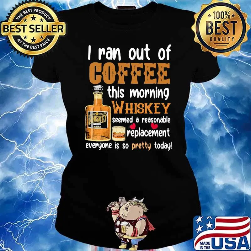 I Ran Out Of Coffee This Morning Whiskey Seemed A Reasonable Replacement Everyone Is So Pretty Today Shirt Ladies tee