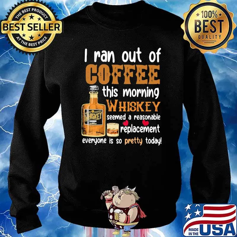 I Ran Out Of Coffee This Morning Whiskey Seemed A Reasonable Replacement Everyone Is So Pretty Today Shirt Sweater