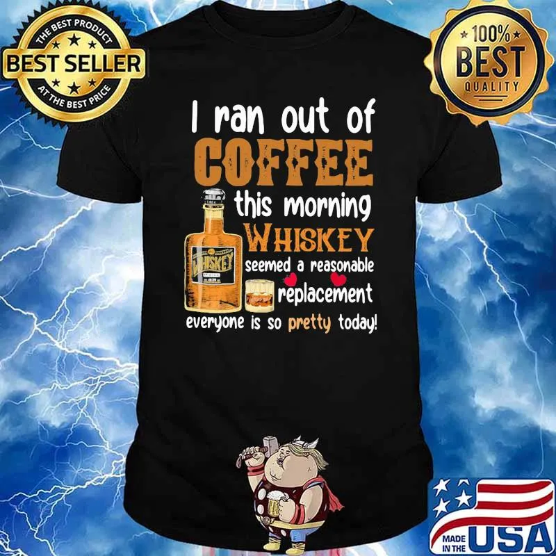I Ran Out Of Coffee This Morning Whiskey Seemed A Reasonable Replacement Everyone Is So Pretty Today Shirt