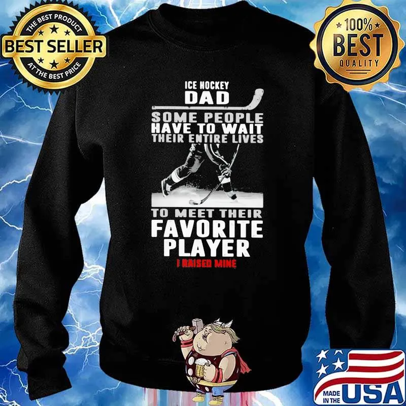 Ice Hockey Dad Some People Have To Wait Their Entire Lives To Meet Their Favorite Player I Raised Mine Shirt Sweater