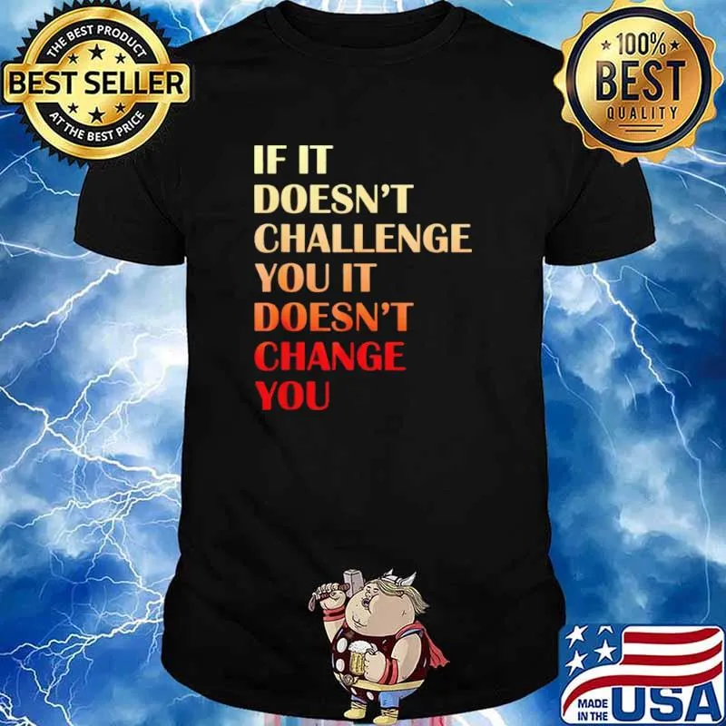 If it doesnt challenge you it doesnt change you shirt