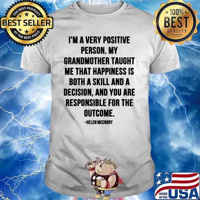 Im A Very Positive Person My Grandmother Taught Me That Happiness Is Both A Skill And A Decision Quote By Helen Mccrory Shirt