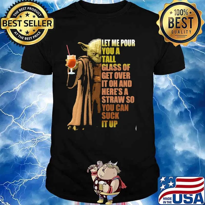 Let Me Pour You A Tall Glass Of Get Over It Oh And Here’s A Straw So You Can Suck It Up Yoda Shirt