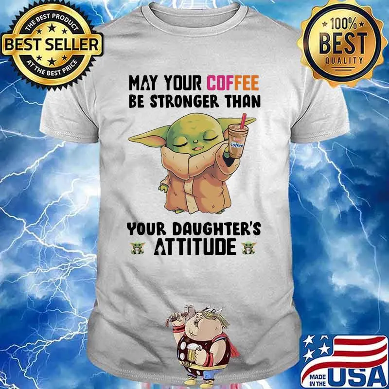 May Your Coffee Be Stronger Than Your Daughter’s Attitude Baby Yoda Shirt