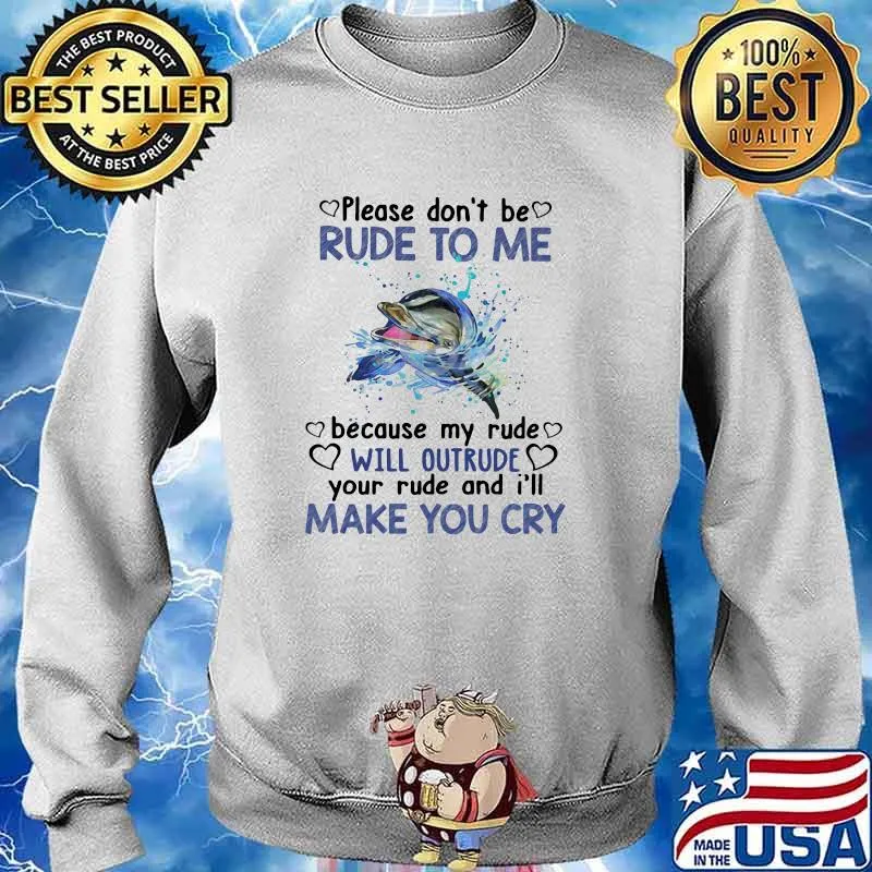 Please Don't Be Rude To Me Because My Rude Will Outrude Your Rude And I'll Make You cry Dolphin Shirt Sweater