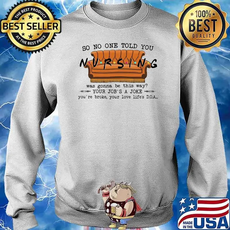 So No One Told You Nursing Was Gonna Be This Way Your Job's A Joke You're Broke Your Love Life's DOA Shirt Sweater