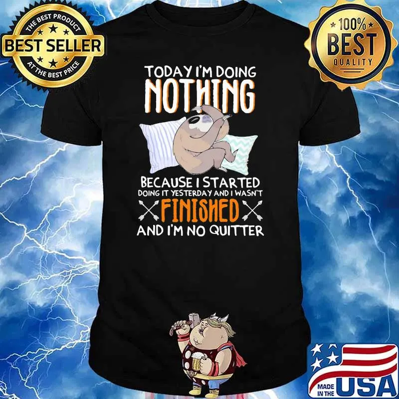 Today I'm Doing Nothing Because I started Doing It yesterday and i wasn't finished and i'm no quitter sloth shirt
