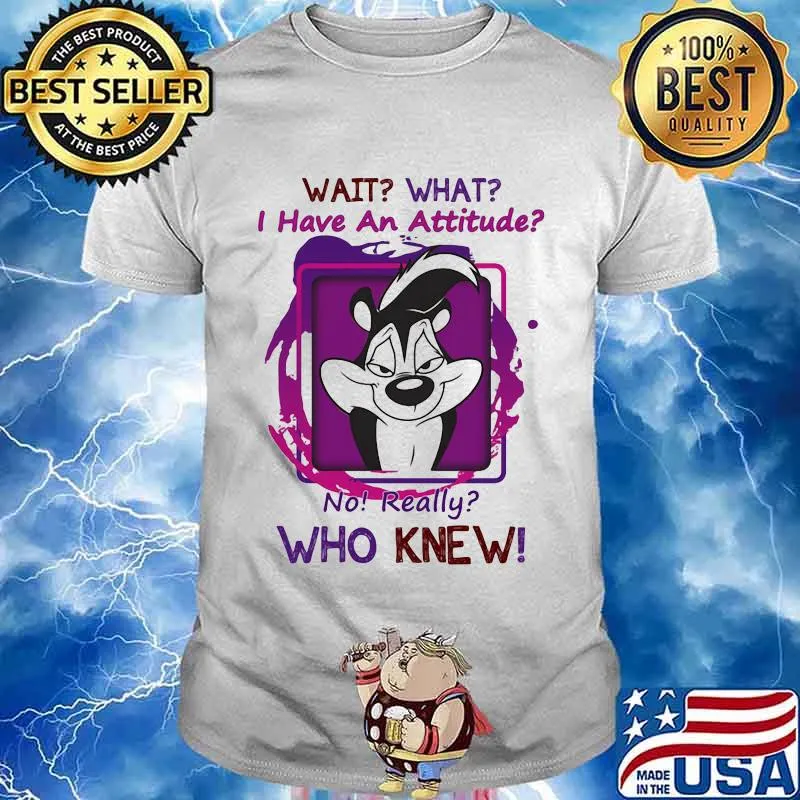 Wait What I Have An Attitude No Really Who Knew Papa Le Pew Shirt