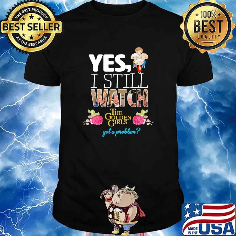 Yes I Still Watch The Golden Girls Got A Problem Flower Shirt