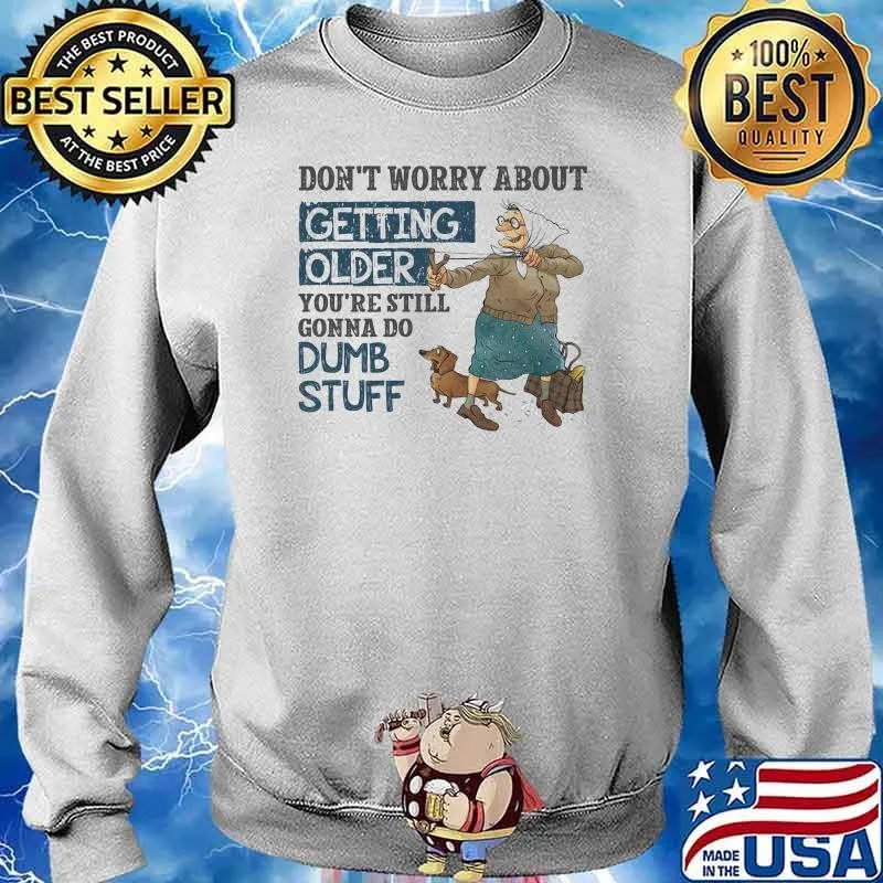 Don't Worry About Getting Older You're Still Gonna Do Dumb Stuff Shirt Sweater