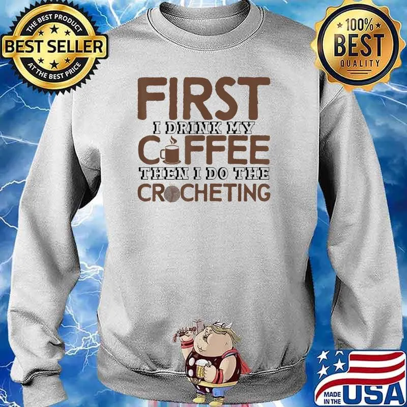 First I Drink My Coffee Then I Do The Crocheting Crocheter Shirt Sweater