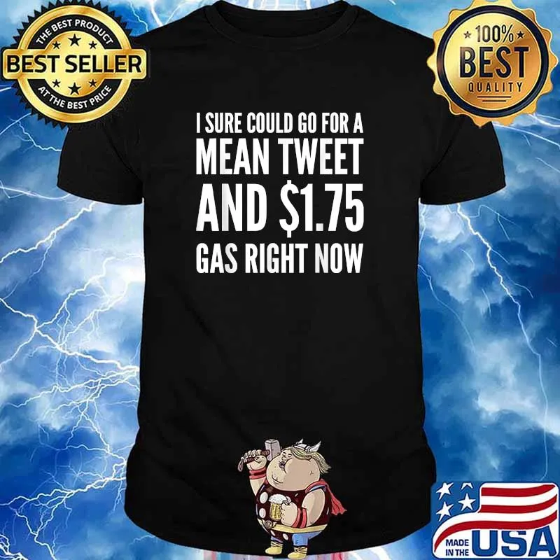 I sure could go for $1.75 Gas and a mean tweet Shirt