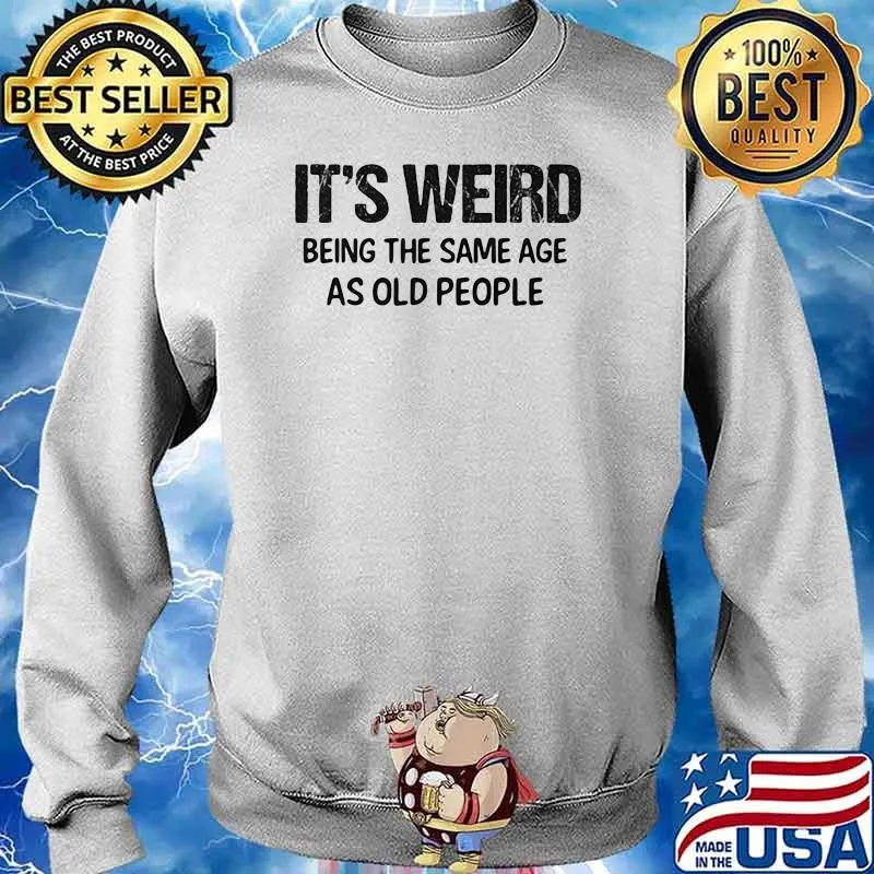 It's Weird Being The Same Age As Old People Shirt Sweater