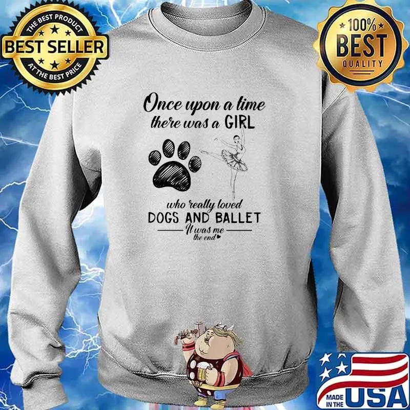 Once Upon A time There Was A Girl Who Really Loved Dogs And Ballet It Was Me The End Shirt Sweater