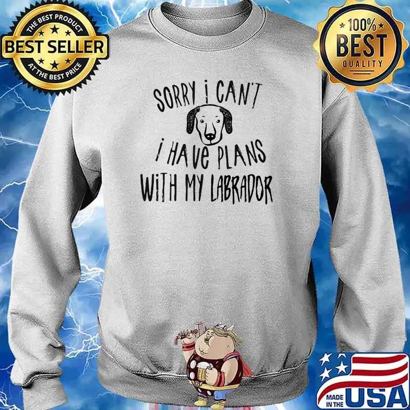 Sorry I Can't I Have Plans With My Labrador Dog Shirt Sweater