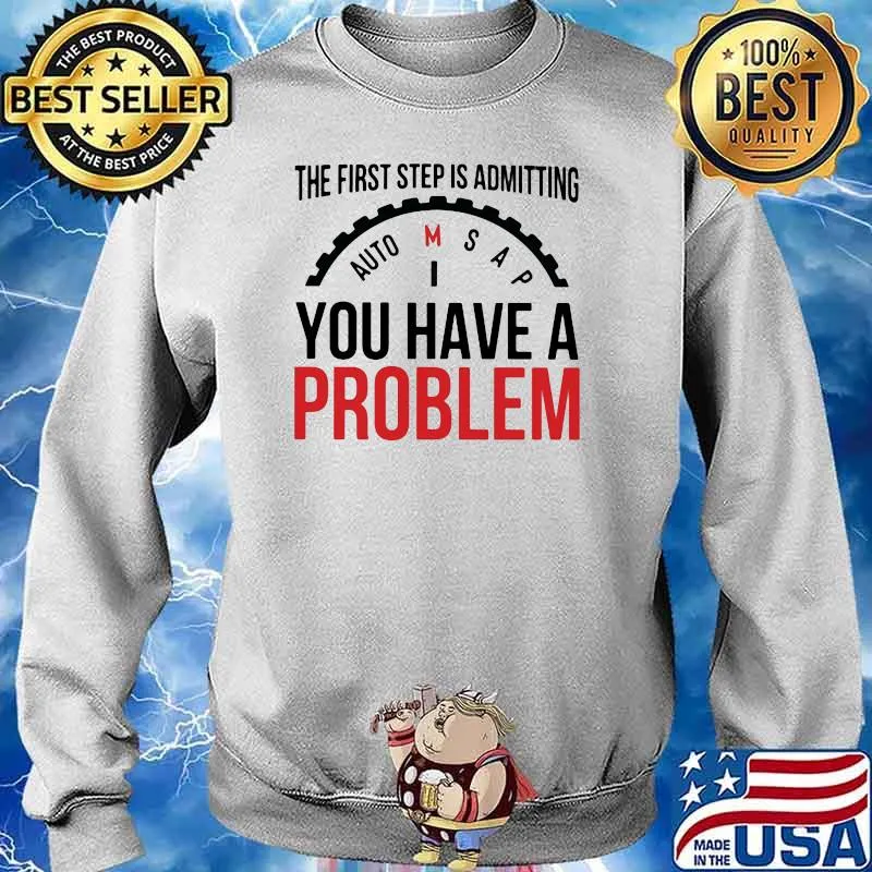 The First Step Is Admitting You Have A Problem Shirt Sweater