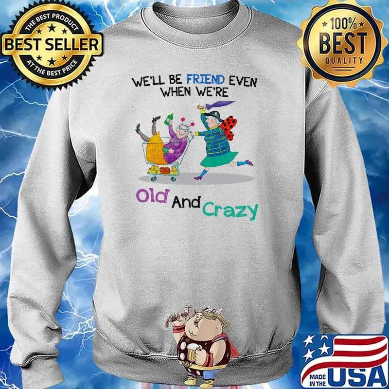 We'll Be Friend Even When We're Old And Crazy Shirt Sweater